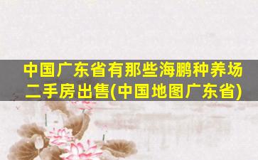中国广东省有那些海鹏种养场二手房出售(中国地图广东省)