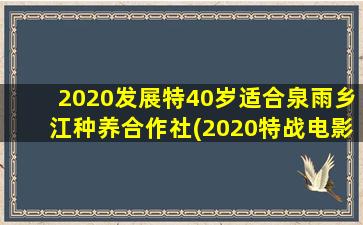 2020发展特40岁适合泉雨乡江种养合作社(2020特战电影)