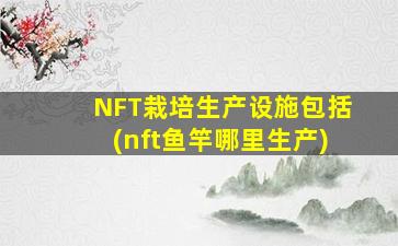NFT栽培生产设施包括(nft鱼竿哪里生产)