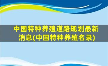 中国特种养殖道路规划最新消息(中国特种养殖名录)