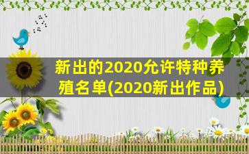 新出的2020允许特种养殖名单(2020新出作品)