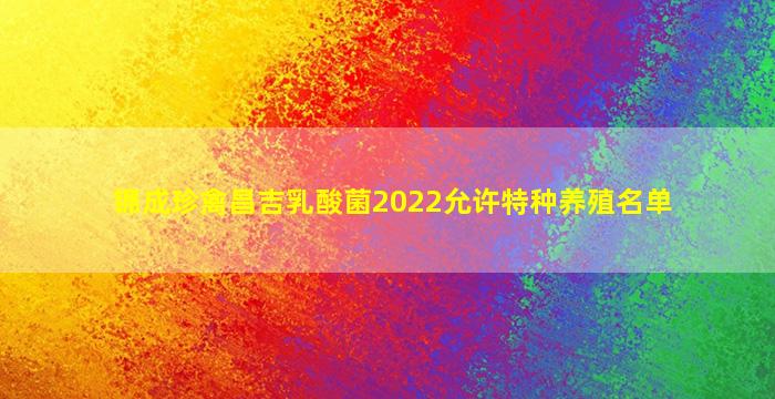 锦成珍禽昌吉乳酸菌2022允许特种养殖名单