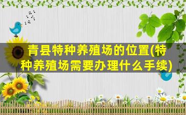 青县特种养殖场的位置(特种养殖场需要办理什么手续)